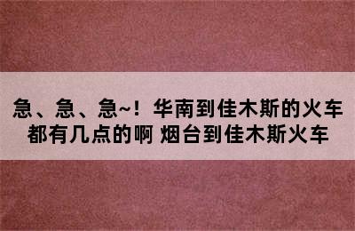 急、急、急~！华南到佳木斯的火车都有几点的啊 烟台到佳木斯火车